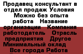 Продавец/консультант в отдел продаж Условия:  Можно без опыта работа › Название организации ­ Компания-работодатель › Отрасль предприятия ­ Другое › Минимальный оклад ­ 1 - Все города Работа » Вакансии   . Адыгея респ.,Адыгейск г.